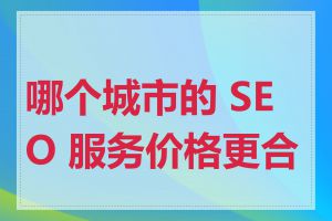 哪个城市的 SEO 服务价格更合理