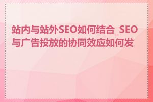 站内与站外SEO如何结合_SEO与广告投放的协同效应如何发挥