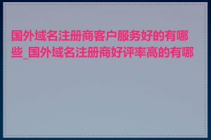 国外域名注册商客户服务好的有哪些_国外域名注册商好评率高的有哪些