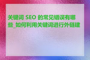 关键词 SEO 的常见错误有哪些_如何利用关键词进行外链建设