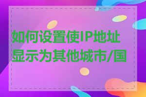 如何设置使IP地址显示为其他城市/国家