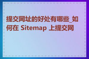 提交网址的好处有哪些_如何在 Sitemap 上提交网址