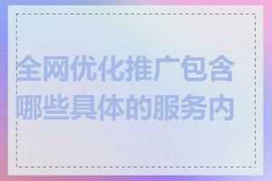 全网优化推广包含哪些具体的服务内容