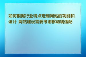 如何根据行业特点定制网站的功能和设计_网站建设需要考虑移动端适配吗