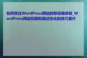 如何优化WordPress网站的移动端体验_WordPress网站标题和描述优化的技巧是什么