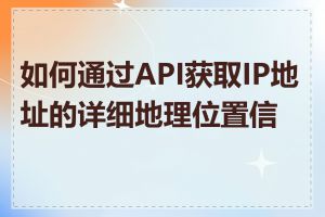 如何通过API获取IP地址的详细地理位置信息