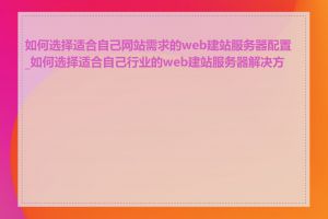 如何选择适合自己网站需求的web建站服务器配置_如何选择适合自己行业的web建站服务器解决方案