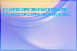 DNS服务器维护时如何避免对业务造成中断_DNS服务器维护过程中如何协调不同部门的工作