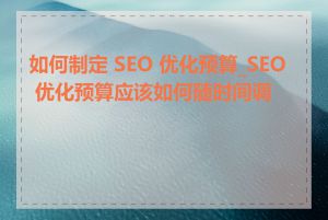 如何制定 SEO 优化预算_SEO 优化预算应该如何随时间调整