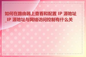 如何在路由器上查看和配置 IP 源地址_IP 源地址与网络访问控制有什么关系