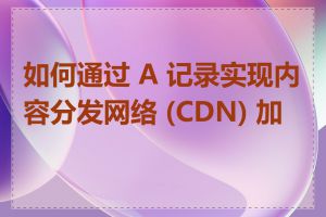 如何通过 A 记录实现内容分发网络 (CDN) 加速