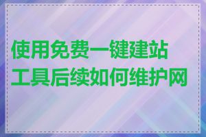 使用免费一键建站工具后续如何维护网站