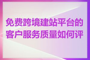 免费跨境建站平台的客户服务质量如何评价