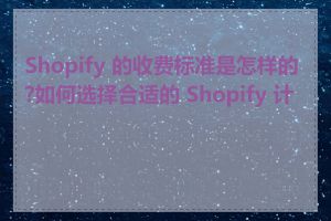 Shopify 的收费标准是怎样的?如何选择合适的 Shopify 计划