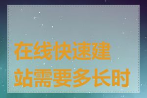 在线快速建站需要多长时间
