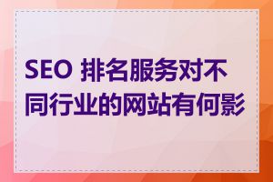 SEO 排名服务对不同行业的网站有何影响