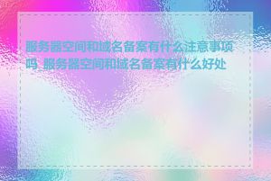 服务器空间和域名备案有什么注意事项吗_服务器空间和域名备案有什么好处吗