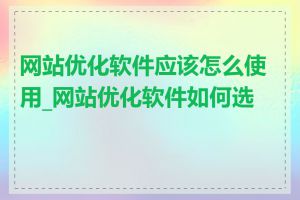 网站优化软件应该怎么使用_网站优化软件如何选择