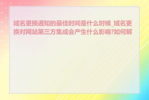 域名更换通知的最佳时间是什么时候_域名更换对网站第三方集成会产生什么影响?如何解决