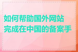 如何帮助国外网站完成在中国的备案手续