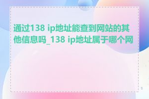 通过138 ip地址能查到网站的其他信息吗_138 ip地址属于哪个网段