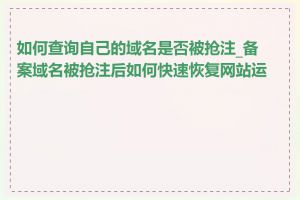 如何查询自己的域名是否被抢注_备案域名被抢注后如何快速恢复网站运营