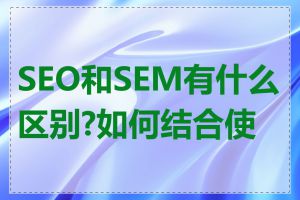 SEO和SEM有什么区别?如何结合使用