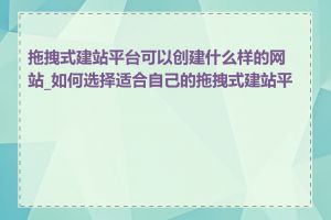 拖拽式建站平台可以创建什么样的网站_如何选择适合自己的拖拽式建站平台
