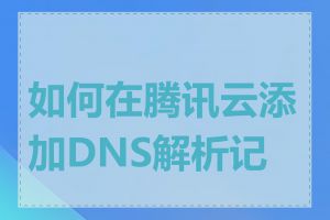 如何在腾讯云添加DNS解析记录