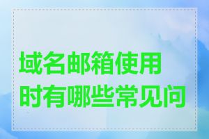 域名邮箱使用时有哪些常见问题
