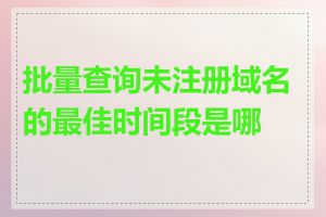 批量查询未注册域名的最佳时间段是哪些