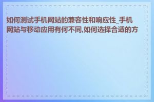 如何测试手机网站的兼容性和响应性_手机网站与移动应用有何不同,如何选择合适的方案