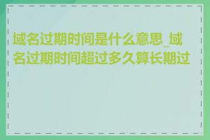 域名过期时间是什么意思_域名过期时间超过多久算长期过期