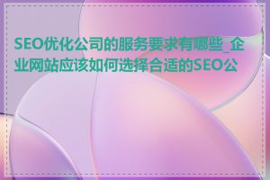 SEO优化公司的服务要求有哪些_企业网站应该如何选择合适的SEO公司