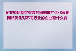 企业如何制定有效的网站推广优化策略_网站优化对不同行业的企业有什么要求