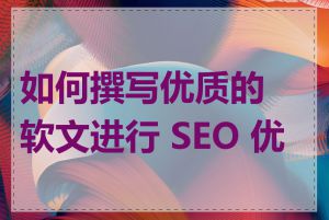 如何撰写优质的软文进行 SEO 优化