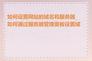 如何设置网站的域名和服务器_如何通过服务器管理面板设置域名