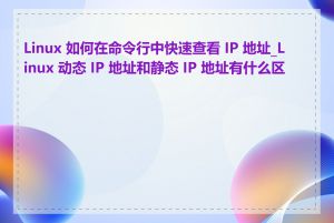 Linux 如何在命令行中快速查看 IP 地址_Linux 动态 IP 地址和静态 IP 地址有什么区别