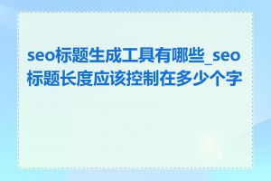 seo标题生成工具有哪些_seo标题长度应该控制在多少个字符