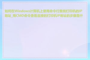 如何在Windows计算机上使用命令行查找打印机的IP地址_用CMD命令查看连接的打印机IP地址的步骤是什么