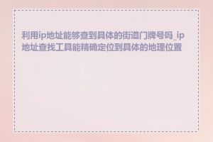 利用ip地址能够查到具体的街道门牌号吗_ip地址查找工具能精确定位到具体的地理位置吗