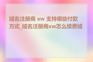 域名注册商 xw 支持哪些付款方式_域名注册商xw怎么续费域名