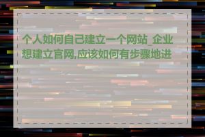 个人如何自己建立一个网站_企业想建立官网,应该如何有步骤地进行