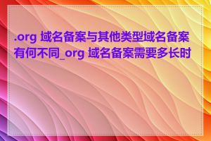 .org 域名备案与其他类型域名备案有何不同_org 域名备案需要多长时间