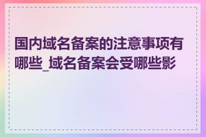 国内域名备案的注意事项有哪些_域名备案会受哪些影响