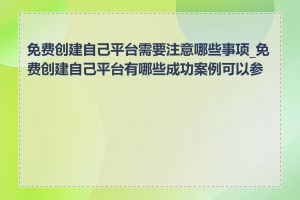 免费创建自己平台需要注意哪些事项_免费创建自己平台有哪些成功案例可以参考