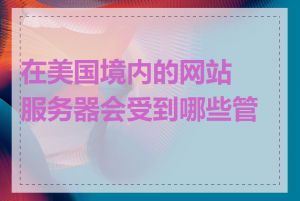 在美国境内的网站服务器会受到哪些管制