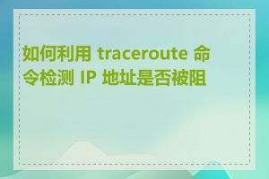 如何利用 traceroute 命令检测 IP 地址是否被阻止