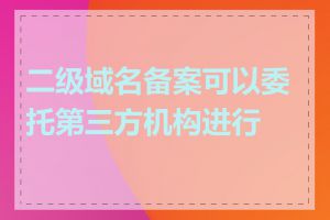 二级域名备案可以委托第三方机构进行吗