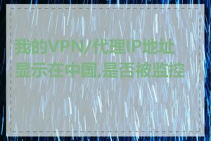 我的VPN/代理IP地址显示在中国,是否被监控了